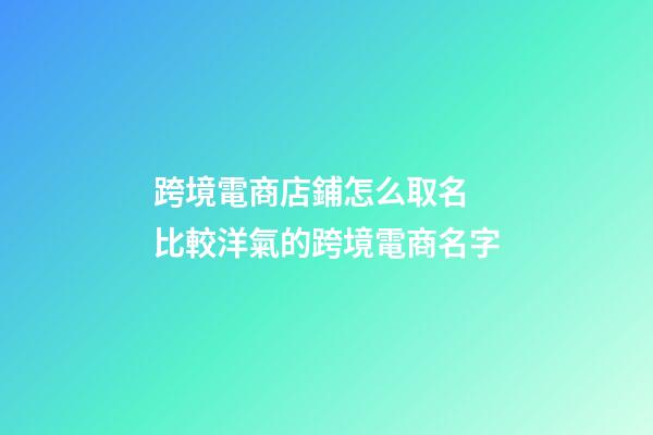 跨境電商店鋪怎么取名 比較洋氣的跨境電商名字-第1張-店鋪起名-玄機派